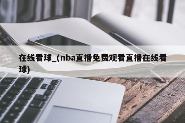 在线看球_(nba直播免费观看直播在线看球)