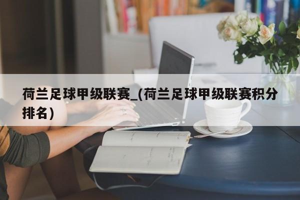荷兰足球甲级联赛_(荷兰足球甲级联赛积分排名)
