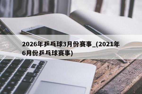 2026年乒乓球3月份赛事_(2021年6月份乒乓球赛事)