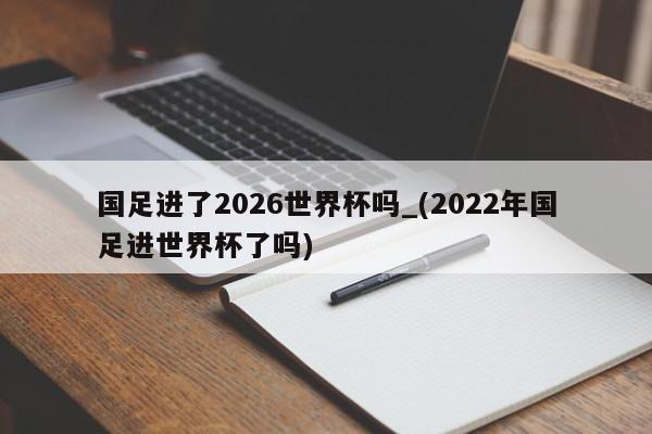 国足进了2026世界杯吗_(2022年国足进世界杯了吗)