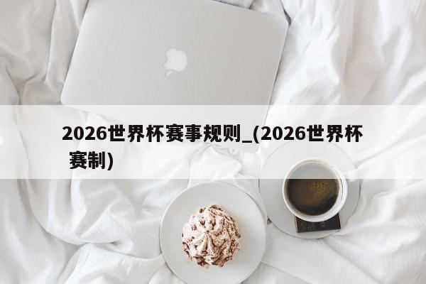 2026世界杯赛事规则_(2026世界杯 赛制)