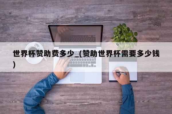 世界杯赞助费多少_(赞助世界杯需要多少钱)