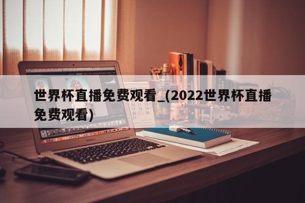 世界杯直播免费观看_(2022世界杯直播免费观看)