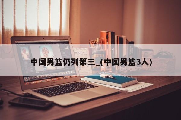 中国男篮仍列第三_(中国男篮3人)