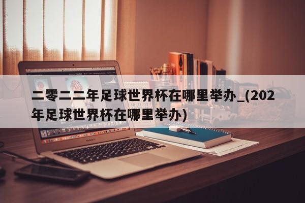 二零二二年足球世界杯在哪里举办_(202年足球世界杯在哪里举办)