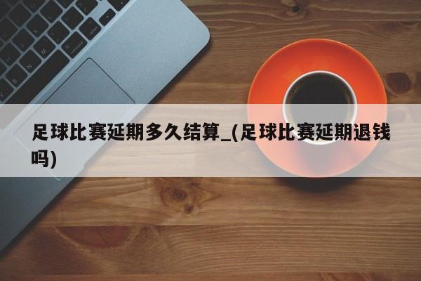 足球比赛延期多久结算_(足球比赛延期退钱吗)