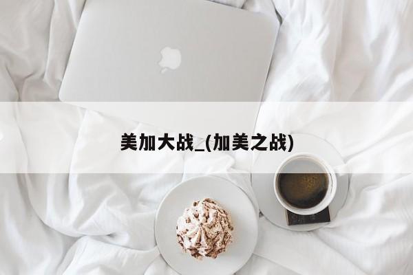美加大战_(加美之战)