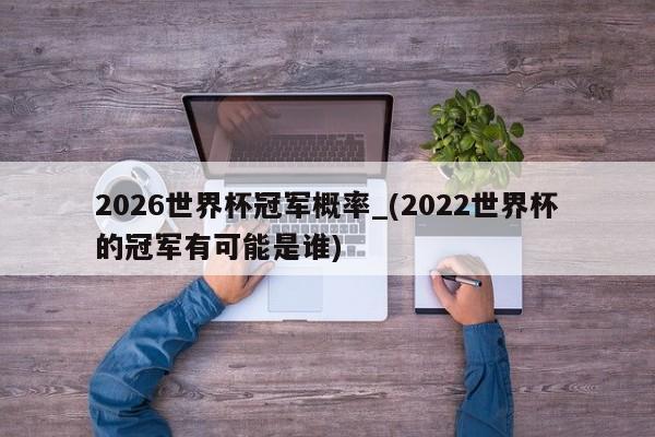 2026世界杯冠军概率_(2022世界杯的冠军有可能是谁)