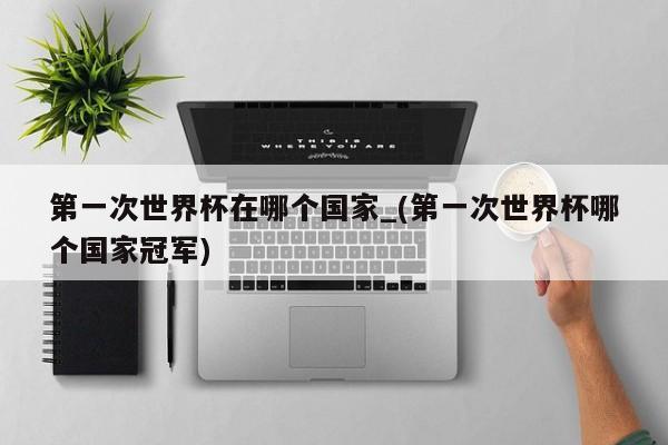 第一次世界杯在哪个国家_(第一次世界杯哪个国家冠军)