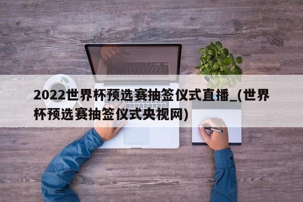 2022世界杯预选赛抽签仪式直播_(世界杯预选赛抽签仪式央视网)