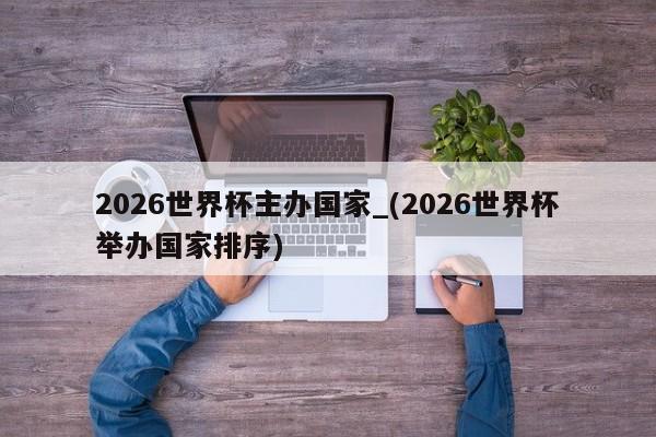 2026世界杯主办国家_(2026世界杯举办国家排序)