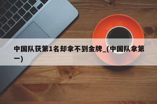 中国队获第1名却拿不到金牌_(中国队拿第一)