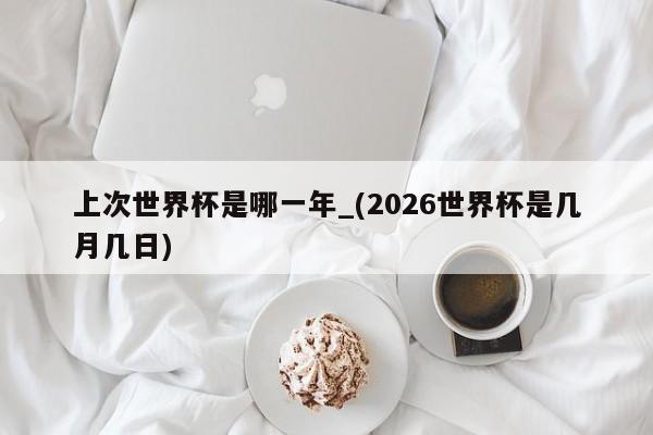 上次世界杯是哪一年_(2026世界杯是几月几日)