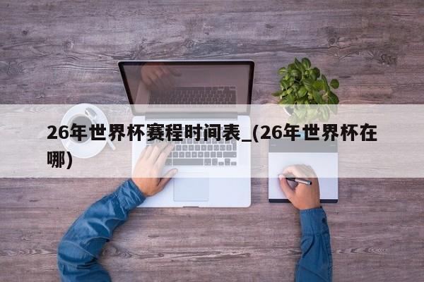 26年世界杯赛程时间表_(26年世界杯在哪)