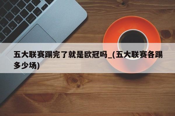 五大联赛踢完了就是欧冠吗_(五大联赛各踢多少场)