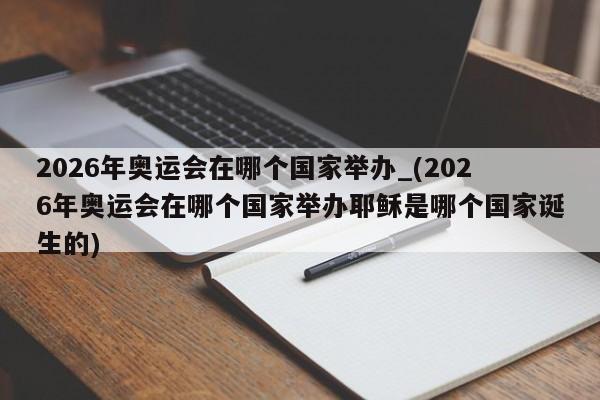 2026年奥运会在哪个国家举办_(2026年奥运会在哪个国家举办耶稣是哪个国家诞生的)