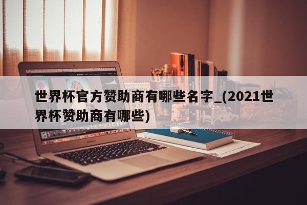 世界杯官方赞助商有哪些名字_(2021世界杯赞助商有哪些)