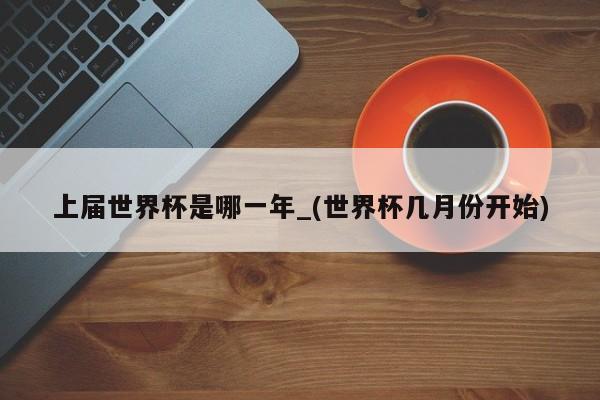 上届世界杯是哪一年_(世界杯几月份开始)