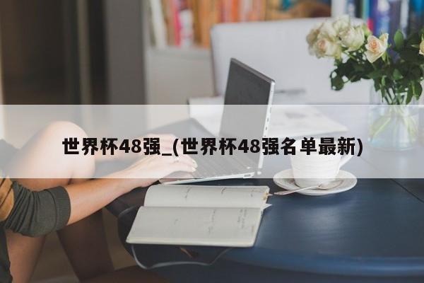 世界杯48强_(世界杯48强名单最新)