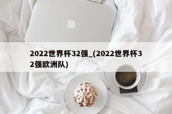 2022世界杯32强_(2022世界杯32强欧洲队)