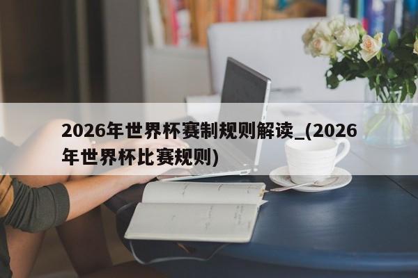 2026年世界杯赛制规则解读_(2026年世界杯比赛规则)