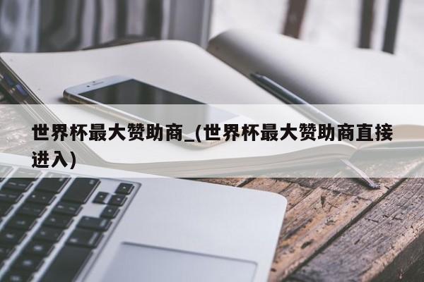 世界杯最大赞助商_(世界杯最大赞助商直接进入)