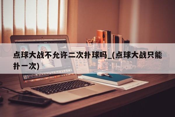 点球大战不允许二次扑球吗_(点球大战只能扑一次)