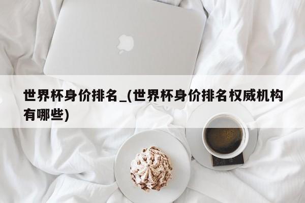 世界杯身价排名_(世界杯身价排名权威机构有哪些)