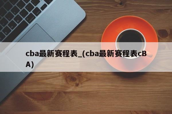 cba最新赛程表_(cba最新赛程表cBA)
