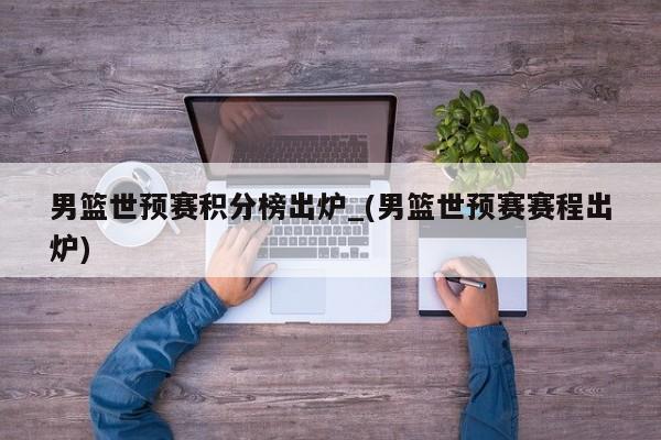 男篮世预赛积分榜出炉_(男篮世预赛赛程出炉)