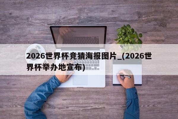 2026世界杯竞猜海报图片_(2026世界杯举办地宣布)