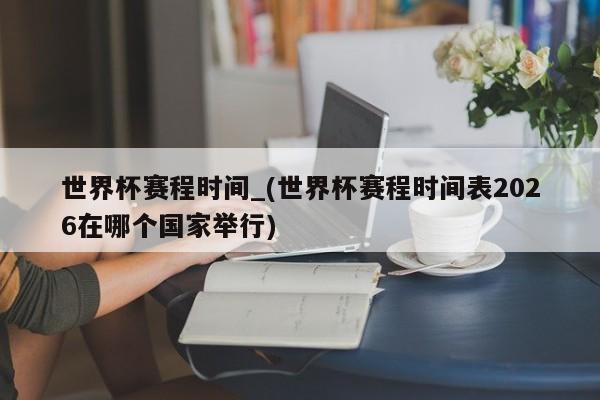 世界杯赛程时间_(世界杯赛程时间表2026在哪个国家举行)