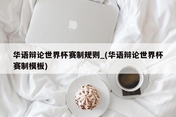 华语辩论世界杯赛制规则_(华语辩论世界杯赛制模板)
