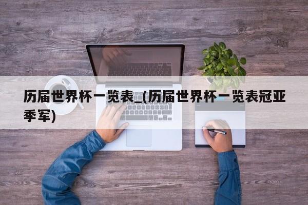 历届世界杯一览表_(历届世界杯一览表冠亚季军)