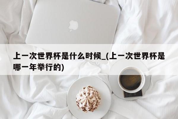 上一次世界杯是什么时候_(上一次世界杯是哪一年举行的)