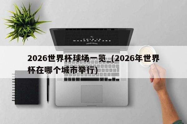2026世界杯球场一览_(2026年世界杯在哪个城市举行)