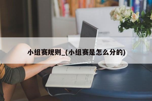 小组赛规则_(小组赛是怎么分的)