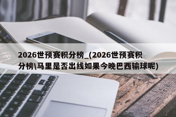 2026世预赛积分榜_(2026世预赛积分榜\马里是否出线如果今晚巴西输球呢)