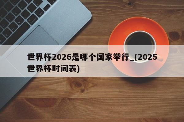 世界杯2026是哪个国家举行_(2025世界杯时间表)