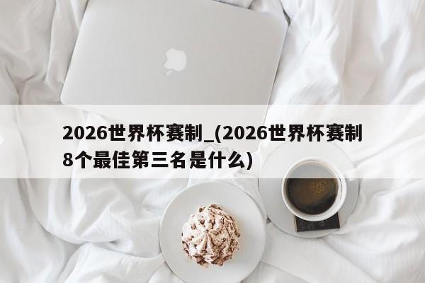 2026世界杯赛制_(2026世界杯赛制8个最佳第三名是什么)