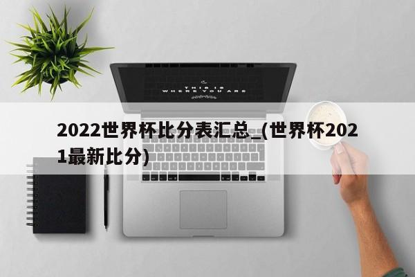 2022世界杯比分表汇总_(世界杯2021最新比分)