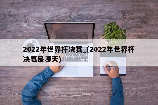 2022年世界杯决赛_(2022年世界杯决赛是哪天)