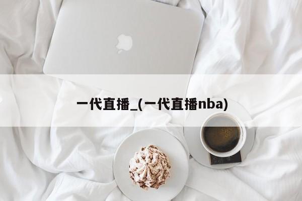 一代直播_(一代直播nba)