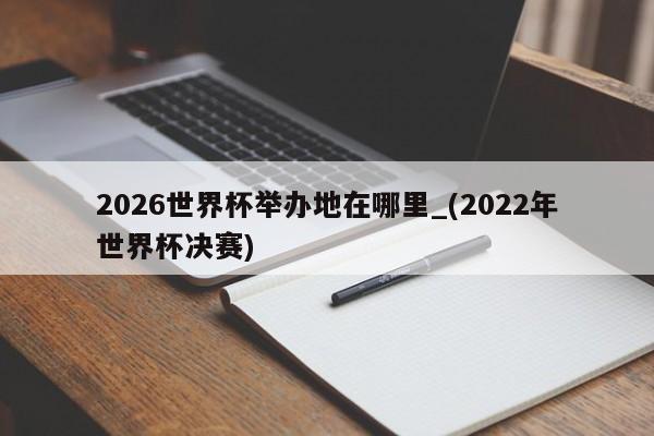 2026世界杯举办地在哪里_(2022年世界杯决赛)