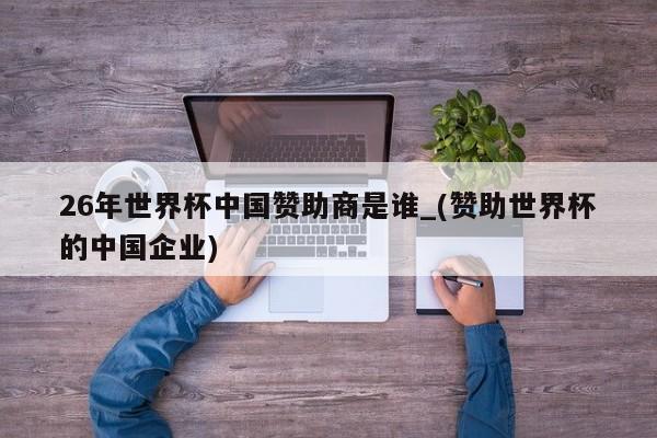 26年世界杯中国赞助商是谁_(赞助世界杯的中国企业)
