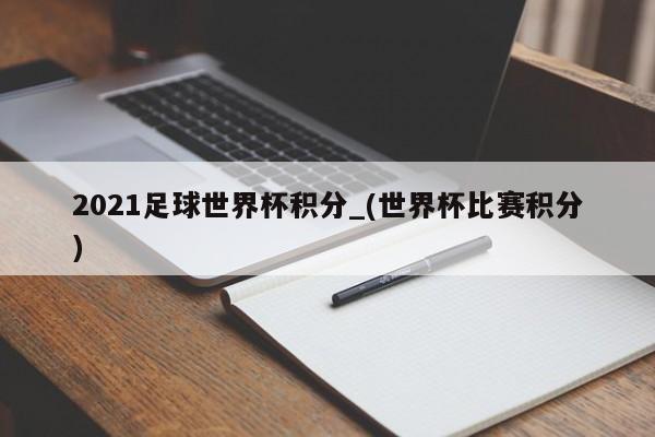 2021足球世界杯积分_(世界杯比赛积分)