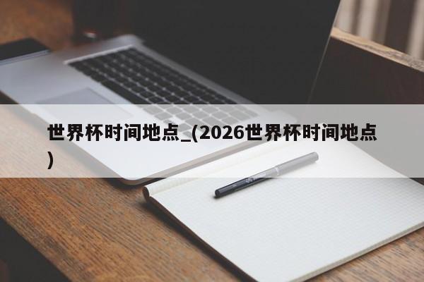 世界杯时间地点_(2026世界杯时间地点)