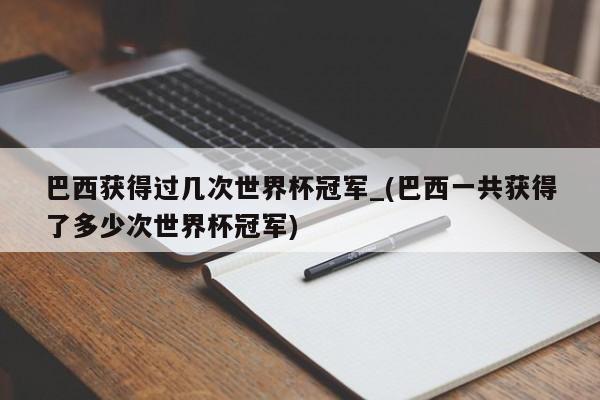 巴西获得过几次世界杯冠军_(巴西一共获得了多少次世界杯冠军)