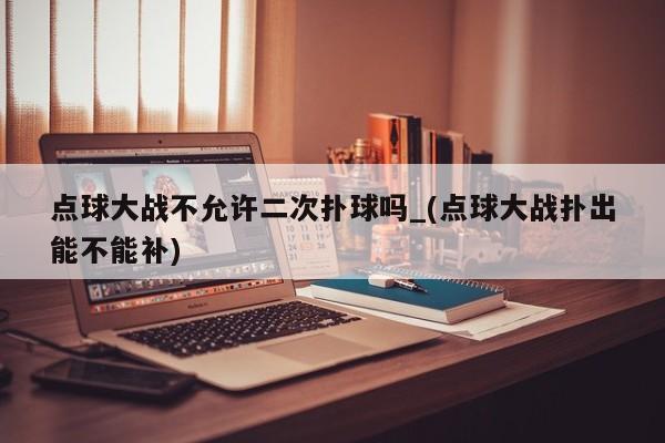 点球大战不允许二次扑球吗_(点球大战扑出能不能补)