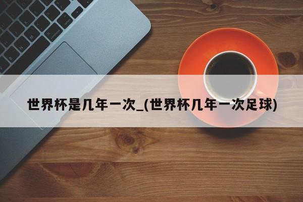 世界杯是几年一次_(世界杯几年一次足球)